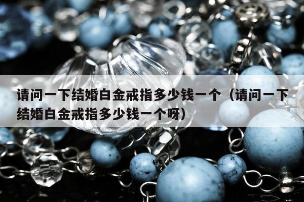 请问一下结婚白金戒指多少钱一个（请问一下结婚白金戒指多少钱一个呀）