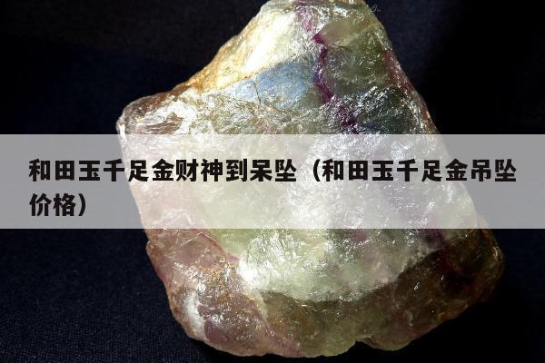 和田玉千足金财神到呆坠（和田玉千足金吊坠价格）