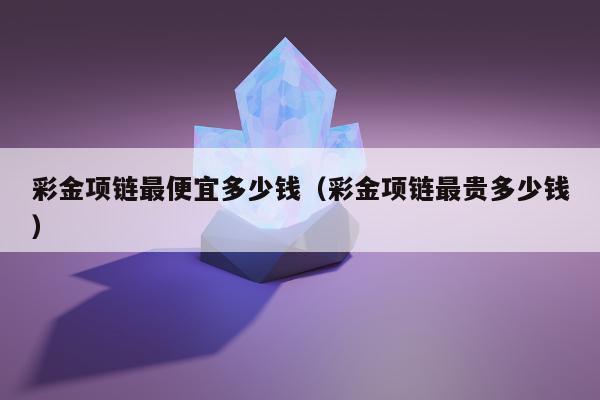 彩金项链最便宜多少钱（彩金项链最贵多少钱）