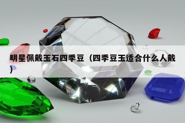 明星佩戴玉石四季豆（四季豆玉适合什么人戴）