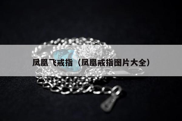 凤凰飞戒指（凤凰戒指图片大全）