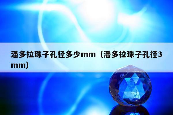 潘多拉珠子孔径多少mm（潘多拉珠子孔径3mm）