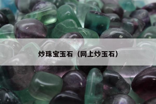 炒珠宝玉石（网上炒玉石）