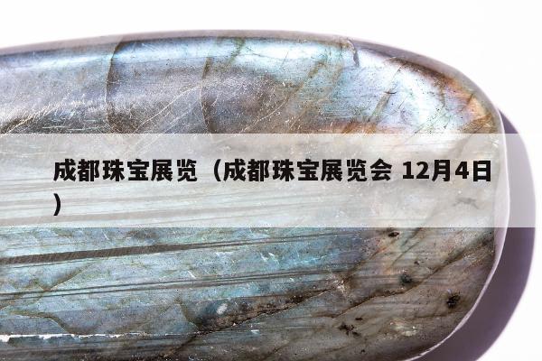 成都珠宝展览（成都珠宝展览会 12月4日）