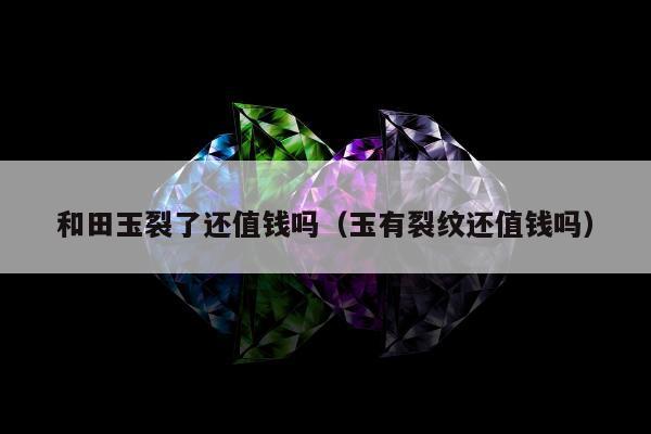 和田玉裂了还值钱吗（玉有裂纹还值钱吗）