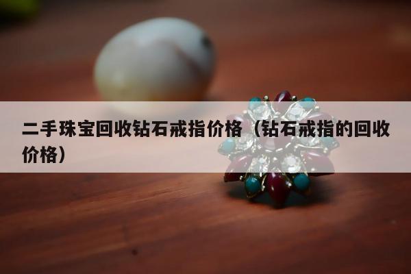 二手珠宝回收钻石戒指价格（钻石戒指的回收价格）