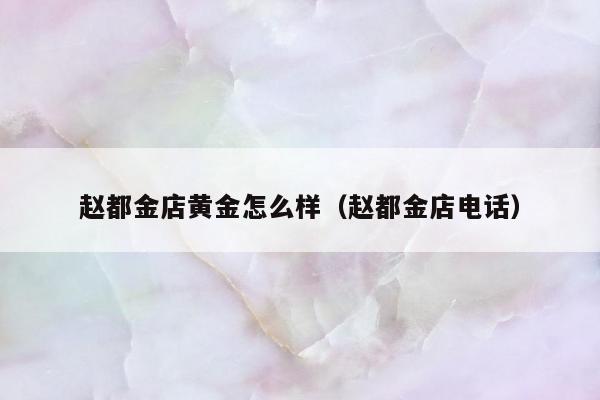 赵都金店黄金怎么样（赵都金店电话）