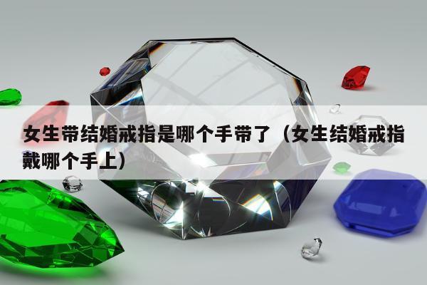 女生带结婚戒指是哪个手带了（女生结婚戒指戴哪个手上）