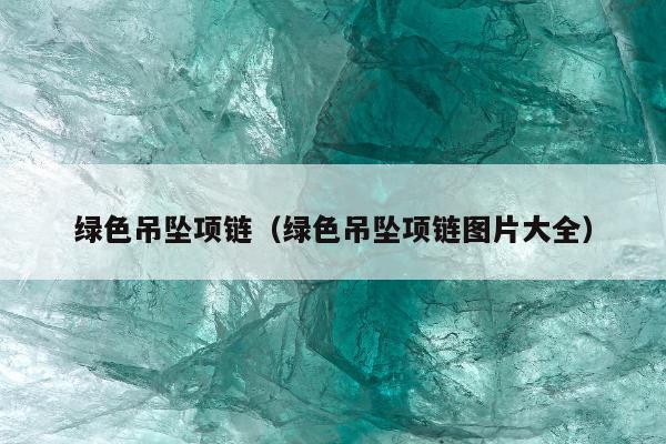 绿色吊坠项链（绿色吊坠项链图片大全）