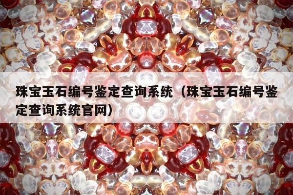 珠宝玉石编号鉴定查询系统（珠宝玉石编号鉴定查询系统官网）
