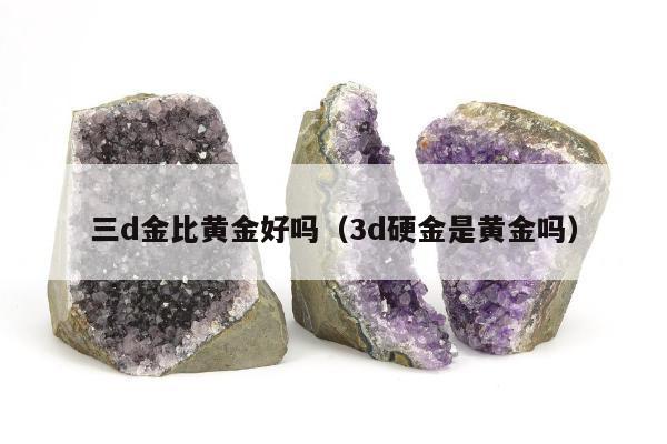 三d金比黄金好吗（3d硬金是黄金吗）