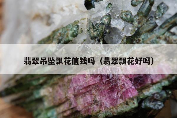 翡翠吊坠飘花值钱吗（翡翠飘花好吗）