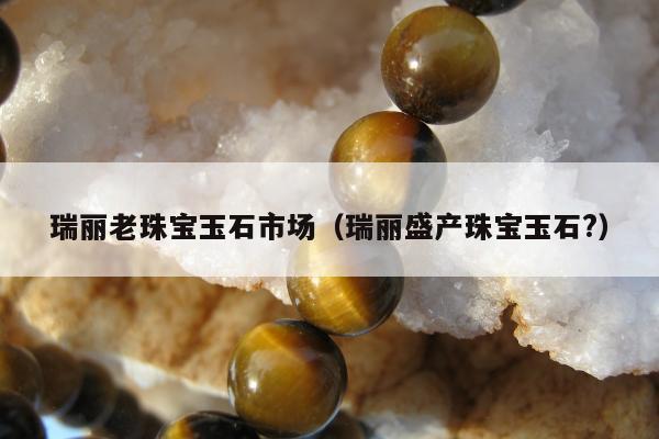 瑞丽老珠宝玉石市场（瑞丽盛产珠宝玉石?）