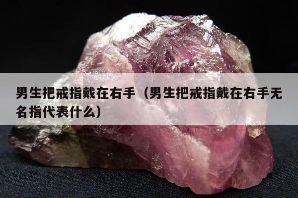 男生把戒指戴在右手（男生把戒指戴在右手无名指代表什么）