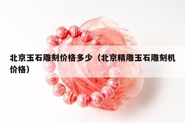 北京玉石雕刻价格多少（北京精雕玉石雕刻机价格）
