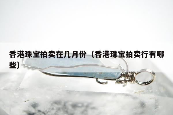 香港珠宝拍卖在几月份（香港珠宝拍卖行有哪些）