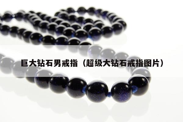 巨大钻石男戒指（超级大钻石戒指图片）