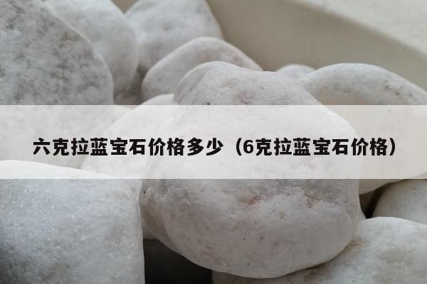 六克拉蓝宝石价格多少（6克拉蓝宝石价格）