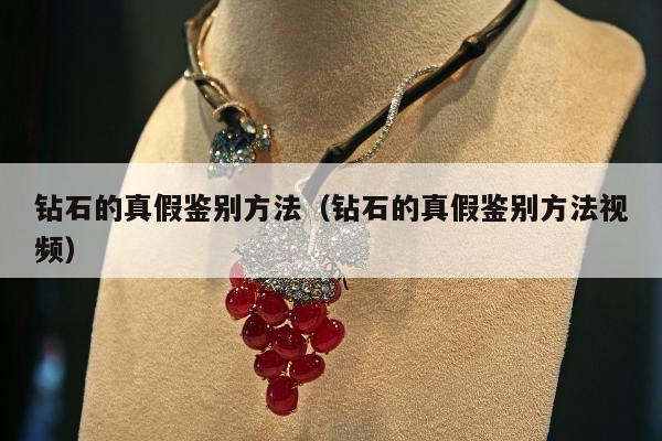 钻石的真假鉴别方法（钻石的真假鉴别方法视频）