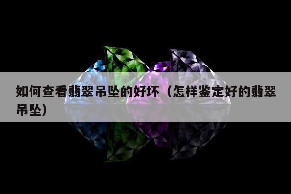 如何查看翡翠吊坠的好坏（怎样鉴定好的翡翠吊坠）