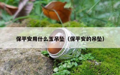 保平安用什么玉吊坠（保平安的吊坠）