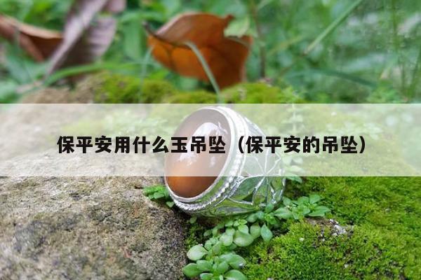 保平安用什么玉吊坠（保平安的吊坠）