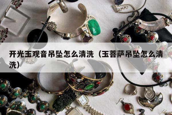 开光玉观音吊坠怎么清洗（玉菩萨吊坠怎么清洗）