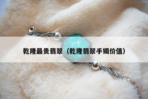 乾隆最贵翡翠（乾隆翡翠手镯价值）