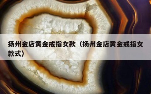 扬州金店黄金戒指女款（扬州金店黄金戒指女款式）