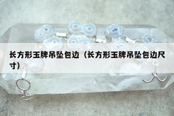 长方形玉牌吊坠包边（长方形玉牌吊坠包边尺寸）