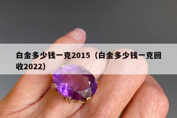 白金多少钱一克2015（白金多少钱一克回收2022）