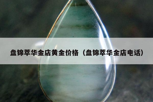 盘锦萃华金店黄金价格（盘锦萃华金店电话）