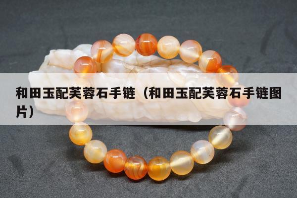 和田玉配芙蓉石手链（和田玉配芙蓉石手链图片）