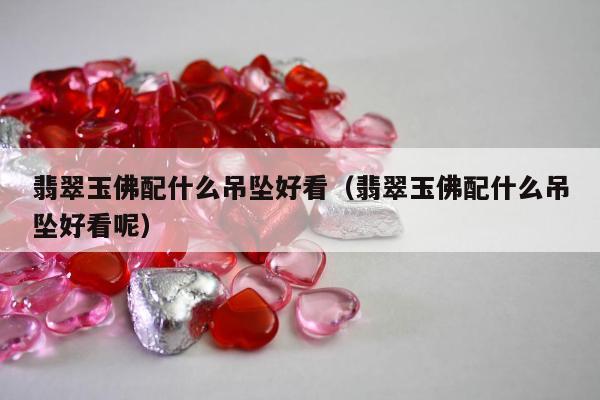 翡翠玉佛配什么吊坠好看（翡翠玉佛配什么吊坠好看呢）