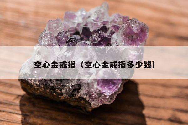 空心金戒指（空心金戒指多少钱）