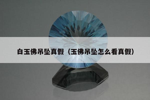 白玉佛吊坠真假（玉佛吊坠怎么看真假）
