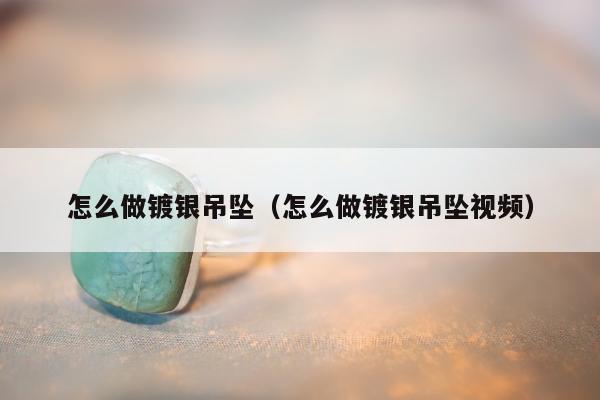 怎么做镀银吊坠（怎么做镀银吊坠视频）