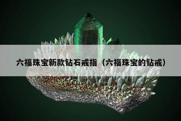 六福珠宝新款钻石戒指（六福珠宝的钻戒）