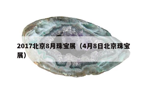 017北京8月珠宝展（4月8日北京珠宝展）"