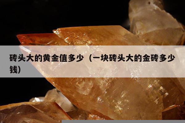 砖头大的黄金值多少（一块砖头大的金砖多少钱）