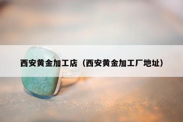 西安黄金加工店（西安黄金加工厂地址）