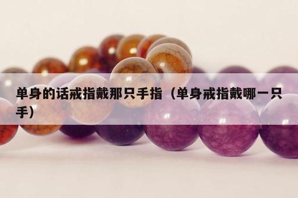 单身的话戒指戴那只手指（单身戒指戴哪一只手）