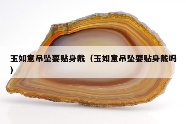 玉如意吊坠要贴身戴（玉如意吊坠要贴身戴吗）