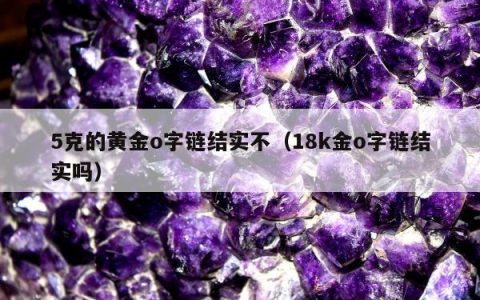 5克的黄金o字链结实不（18k金o字链结实吗）