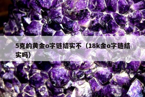 克的黄金o字链结实不（18k金o字链结实吗）"