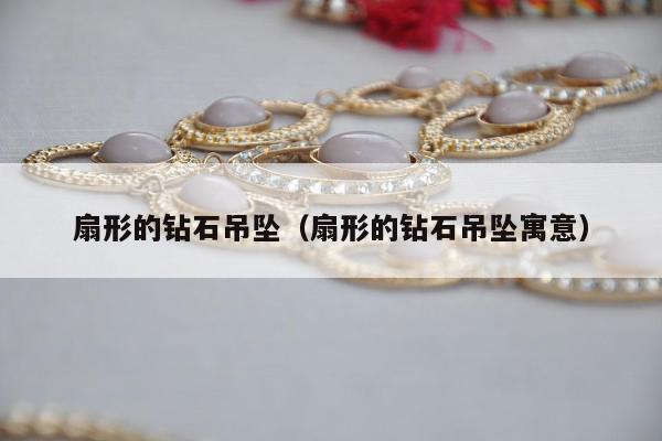 扇形的钻石吊坠（扇形的钻石吊坠寓意）