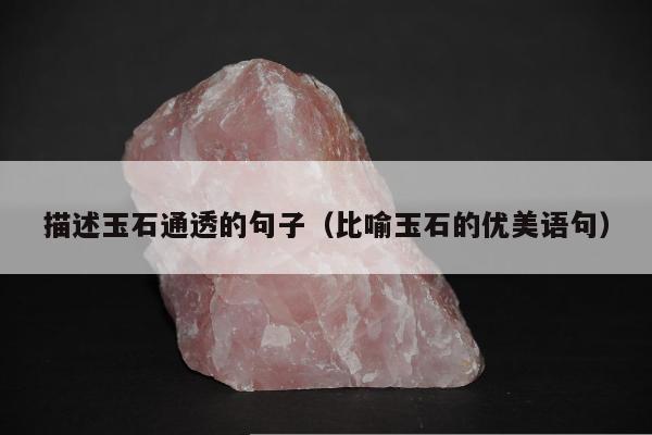描述玉石通透的句子（比喻玉石的优美语句）