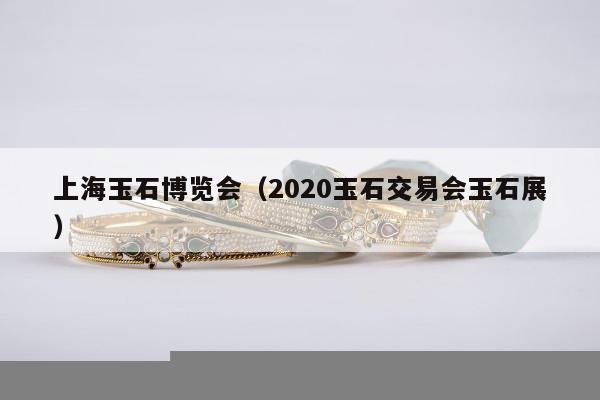 上海玉石博览会（2020玉石交易会玉石展）