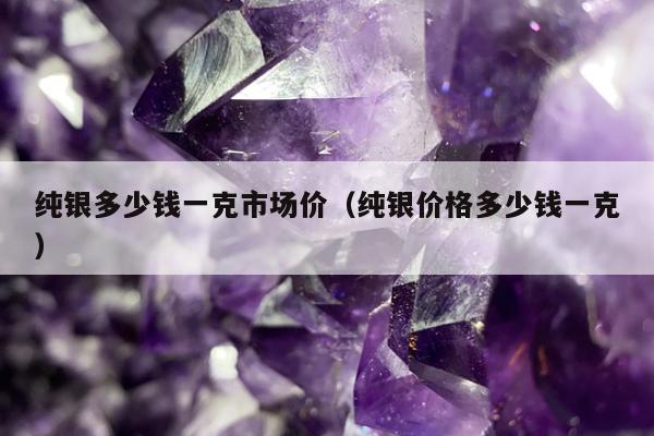 纯银多少钱一克市场价（纯银价格多少钱一克）