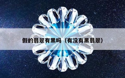假的翡翠有黑吗（有没有黑翡翠）